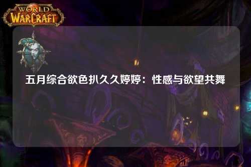五月综合欲色扒久久婷婷：性感与欲望共舞