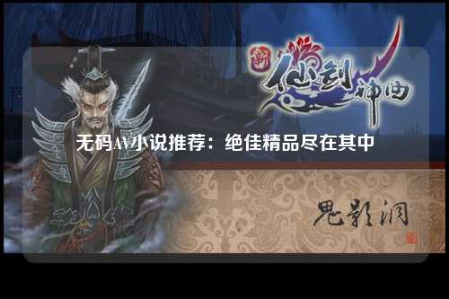 无码AV小说推荐：绝佳精品尽在其中