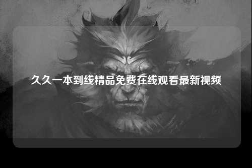 久久一本到线精品免费在线观看最新视频