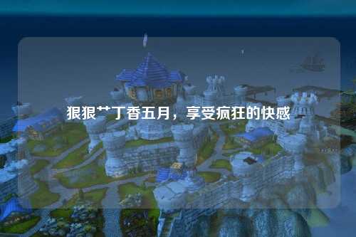 狠狠艹丁香五月，享受疯狂的快感