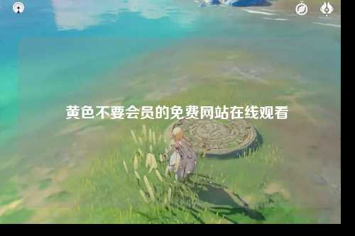 黄色不要会员的免费网站在线观看
