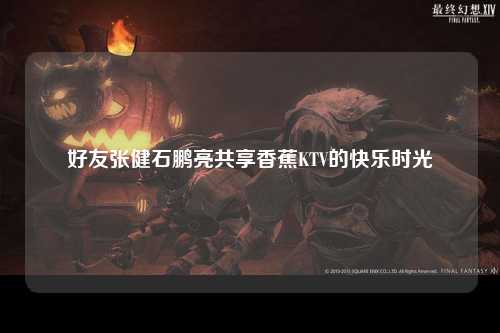 好友张健石鹏亮共享香蕉KTV的快乐时光