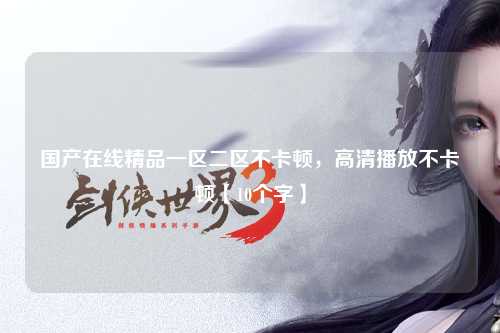 国产在线精品一区二区不卡顿，高清播放不卡顿【10个字】