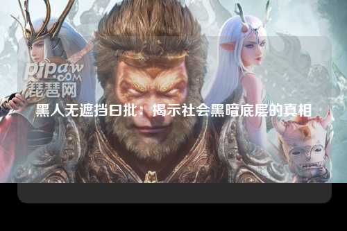 黑人无遮挡曰批：揭示社会黑暗底层的真相
