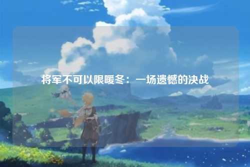 将军不可以限暖冬：一场遗憾的决战