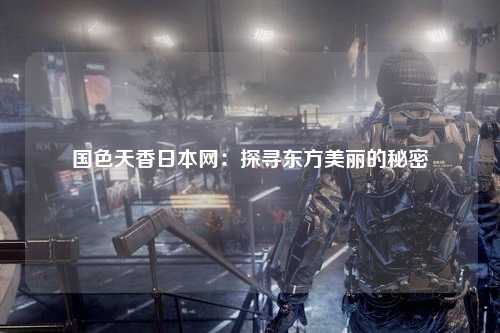 国色天香日本网：探寻东方美丽的秘密