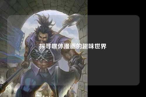 探寻嘿休漫画的趣味世界
