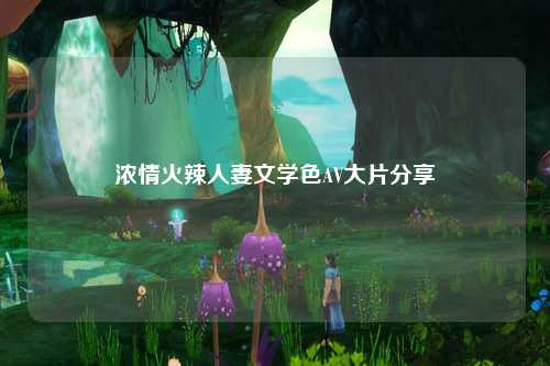 浓情火辣人妻文学色AV大片分享
