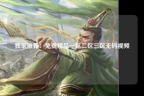 独家推荐：免费精品一区二区三区无码视频