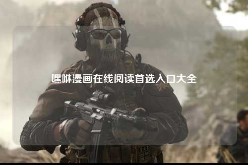 嘿咻漫画在线阅读首选入口大全