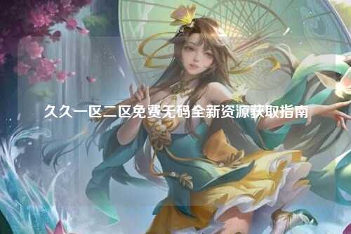 久久一区二区免费无码全新资源获取指南