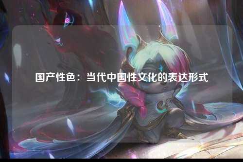 国产性色：当代中国性文化的表达形式