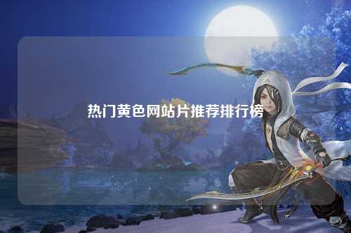 热门黄色网站片推荐排行榜