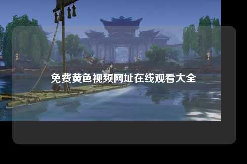 免费黄色视频网址在线观看大全