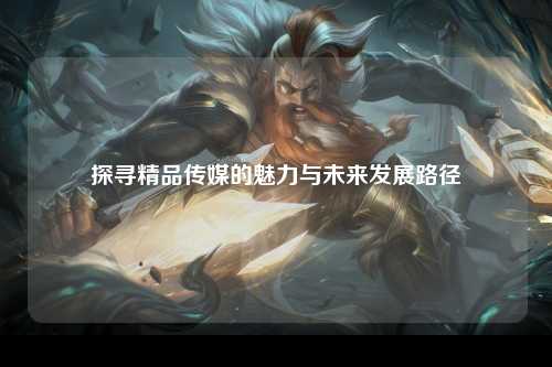 探寻精品传媒的魅力与未来发展路径