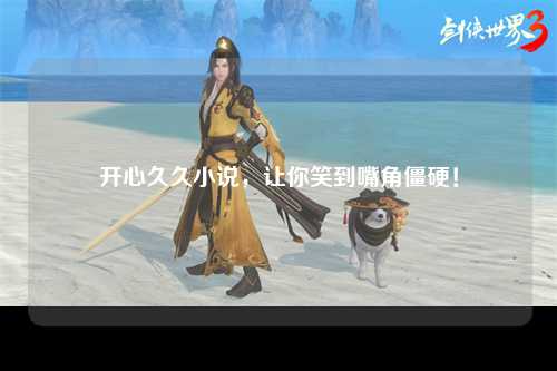 开心久久小说，让你笑到嘴角僵硬！