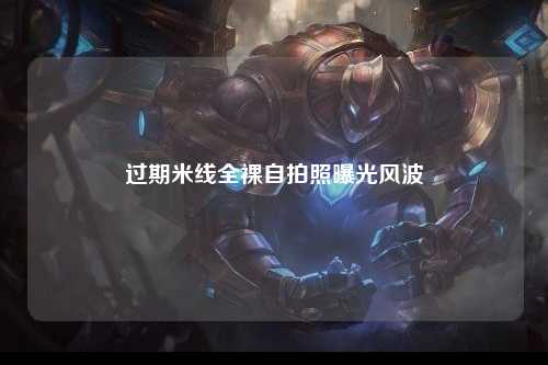过期米线全裸自拍照曝光风波