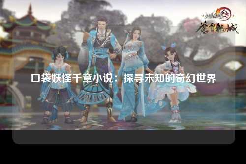 口袋妖怪千章小说：探寻未知的奇幻世界