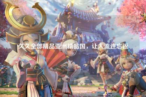 久久全部精品亚洲精品国，让人流连忘返