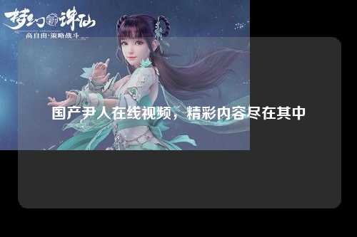 国产尹人在线视频，精彩内容尽在其中