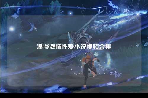 浪漫激情性爱小说视频合集