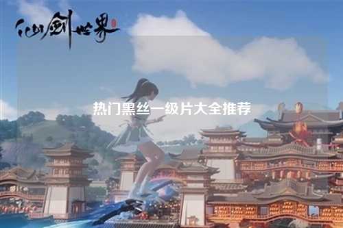 热门黑丝一级片大全推荐