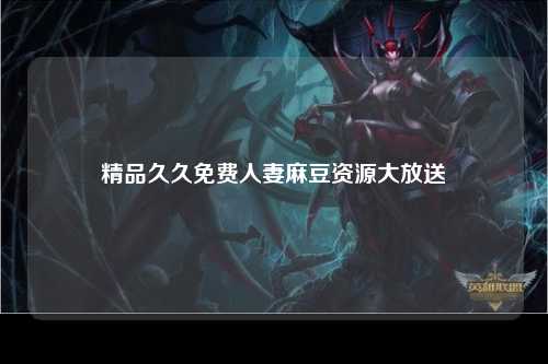 精品久久免费人妻麻豆资源大放送