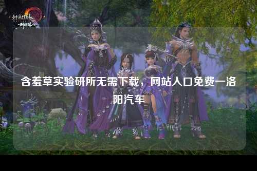 含羞草实验研所无需下载，网站入口免费一洛阳汽车
