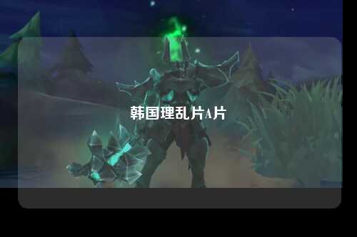 韩国理乱片A片