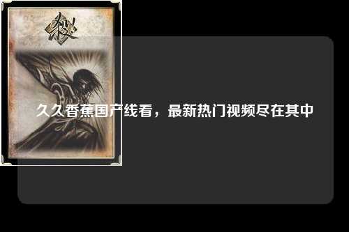 久久香蕉国产线看，最新热门视频尽在其中