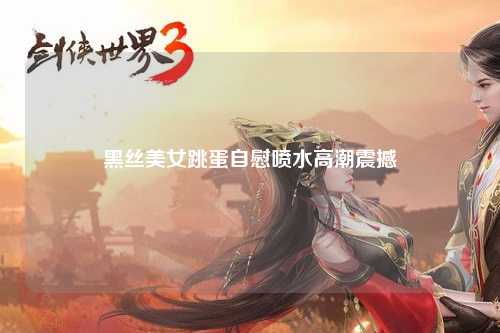 黑丝美女跳蛋自慰喷水高潮震撼