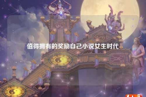 值得拥有的奖励自己小说女生时代