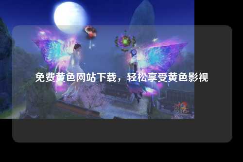 免费黄色网站下载，轻松享受黄色影视