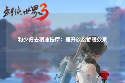 和少归去精油按摩：提升放松舒缓效果