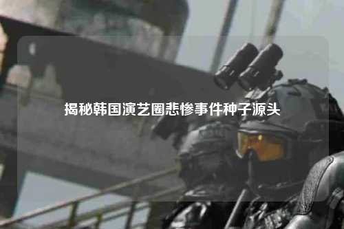 揭秘韩国演艺圈悲惨事件种子源头