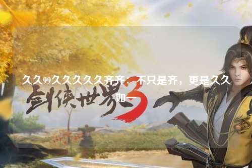 久久99久久久久久齐齐：不只是齐，更是久久如一