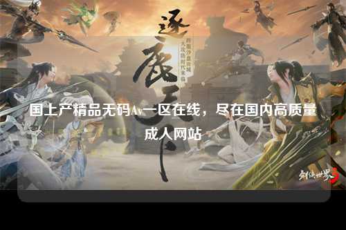 国上产精品无码Av一区在线，尽在国内高质量成人网站
