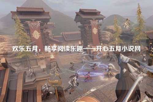 欢乐五月，畅享阅读乐趣——开心五月小说网