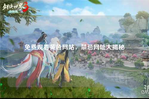 免费观看黄色网站，禁忌网址大揭秘
