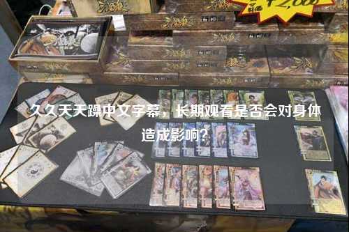 久久天天躁中文字幕，长期观看是否会对身体造成影响？