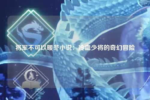 将军不可以暖冬小说：冷血少将的奇幻冒险
