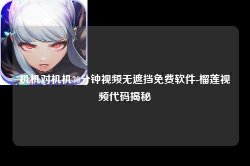 机机对机机30分钟视频无遮挡免费软件-榴莲视频代码揭秘