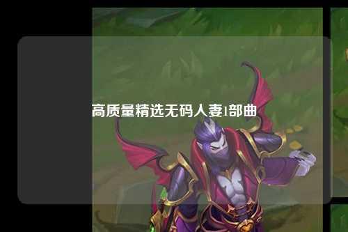 高质量精选无码人妻1部曲
