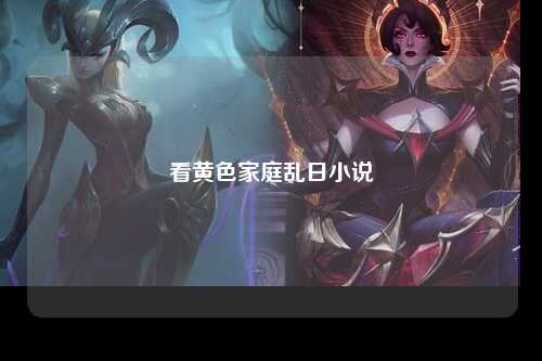 看黄色家庭乱日小说