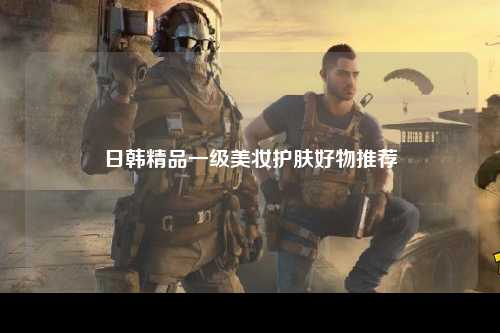 日韩精品一级美妆护肤好物推荐