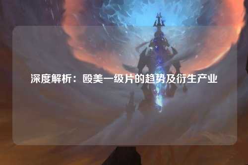 深度解析：殴美一级片的趋势及衍生产业