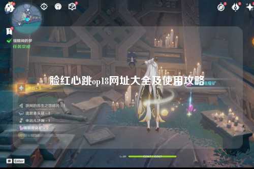 脸红心跳op18网址大全及使用攻略