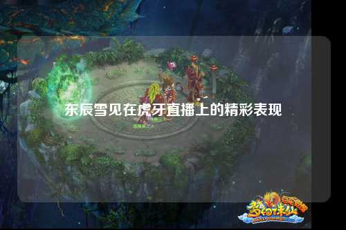 东辰雪见在虎牙直播上的精彩表现