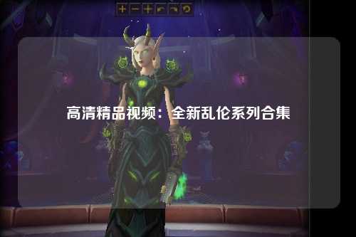 高清精品视频：全新乱伦系列合集