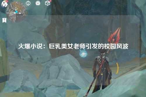 火爆小说：巨乳美女老师引发的校园风波